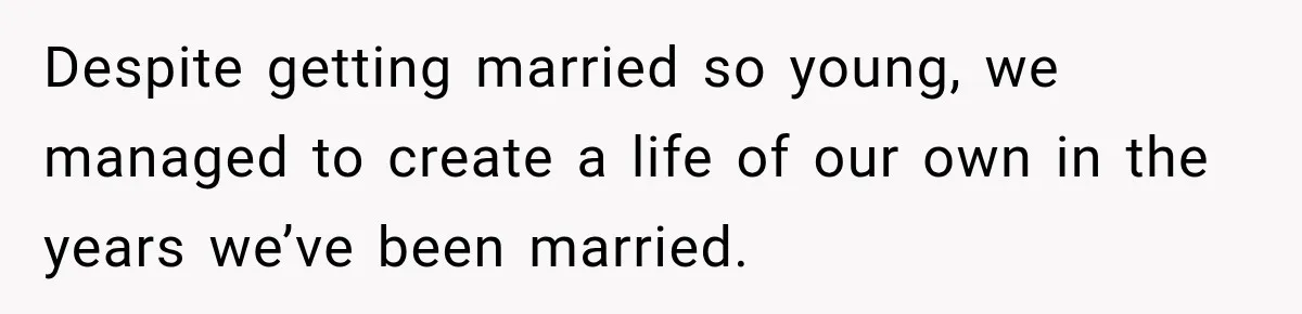 Despite getting married so young, we managed to create a life of our own in the years we’ve been married.