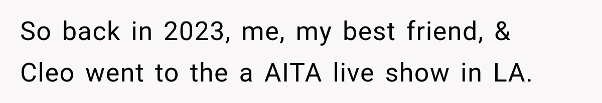 So back in 2023, me, my best friend, & Cleo went to the a AITA live show in LA.