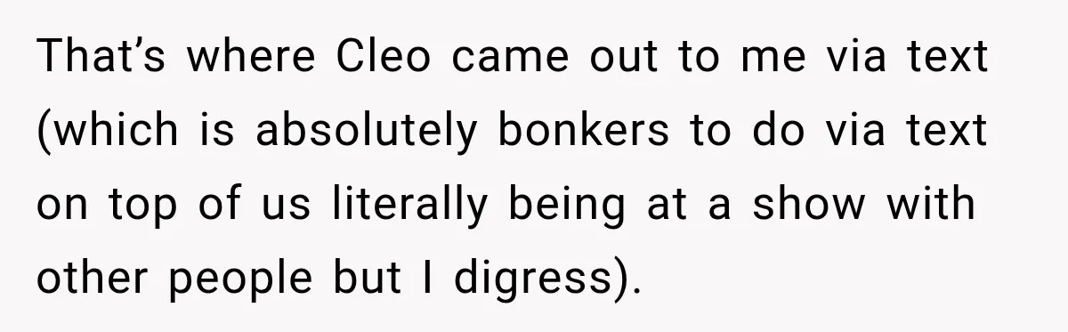 That’s where Cleo came out to me via text (which is absolutely bonkers to do via text on top of us literally being at a show with other people but...
