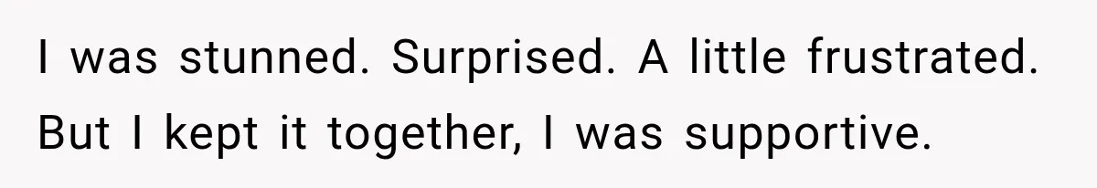I was stunned. Surprised. A little frustrated. But I kept it together, I was supportive.