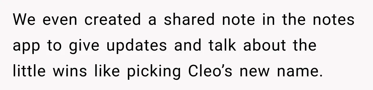 We even created a shared note in the notes app to give updates and talk about the little wins like picking Cleo’s new name.