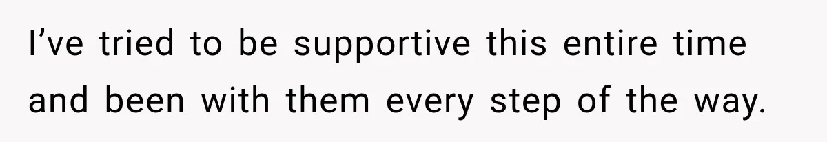 I’ve tried to be supportive this entire time and been with them every step of the way.