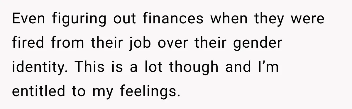 Even figuring out finances when they were fired from their job over their gender identity. This is a lot though and I’m entitled to my feelings.