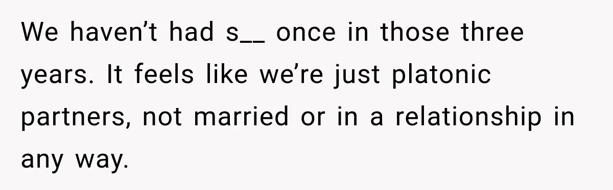 We haven’t had s__ once in those three years. It feels like we’re just platonic partners, not married or in a relationship in any way.