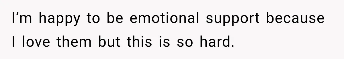 I’m happy to be emotional support because I love them but this is so hard.