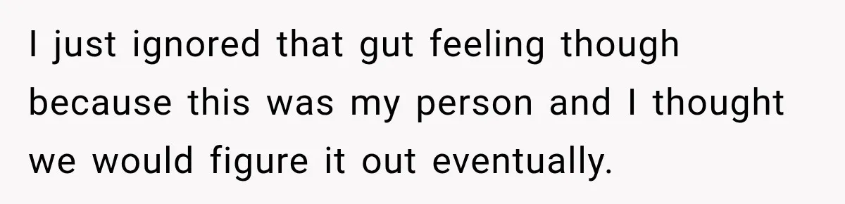 I just ignored that gut feeling though because this was my person and I thought we would figure it out eventually.