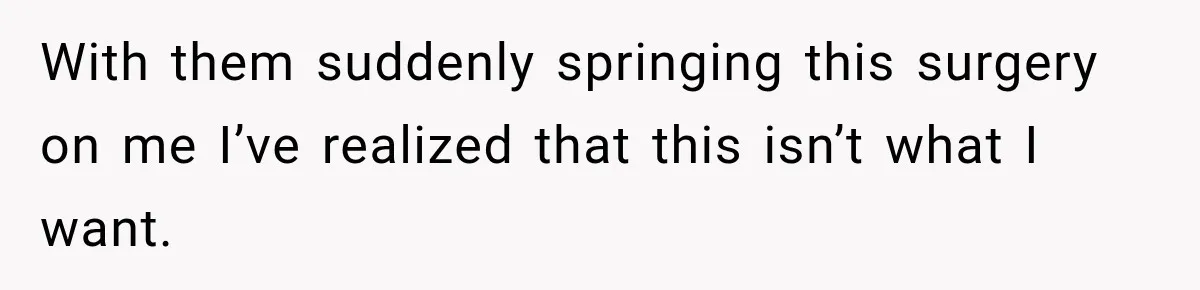 With them suddenly springing this surgery on me I’ve realized that this isn’t what I want.