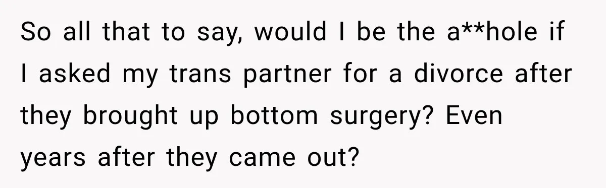 So all that to say, would I be the a**hole if I asked my trans partner for a divorce after they brought up bottom surgery? Even years after they came...