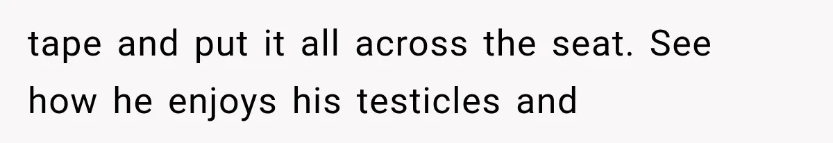 tape and put it all across the seat. See how he enjoys his testicles and