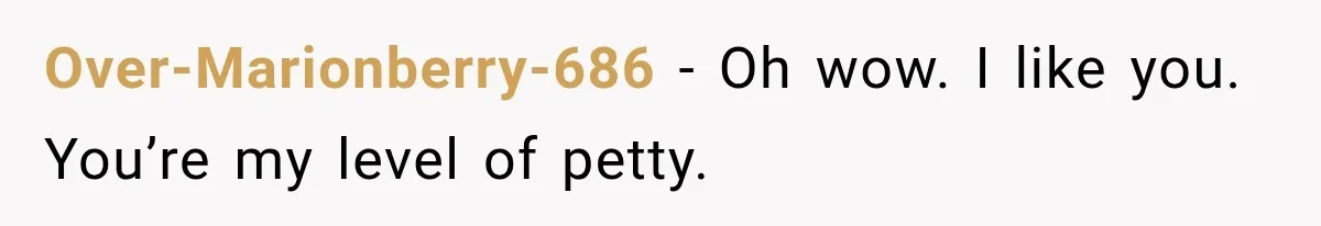 Over-Marionberry-686 − Oh wow. I like you. You’re my level of petty.