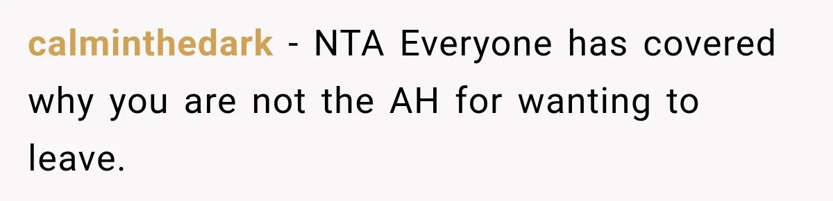 calminthedark − NTA Everyone has covered why you are not the AH for wanting to leave.