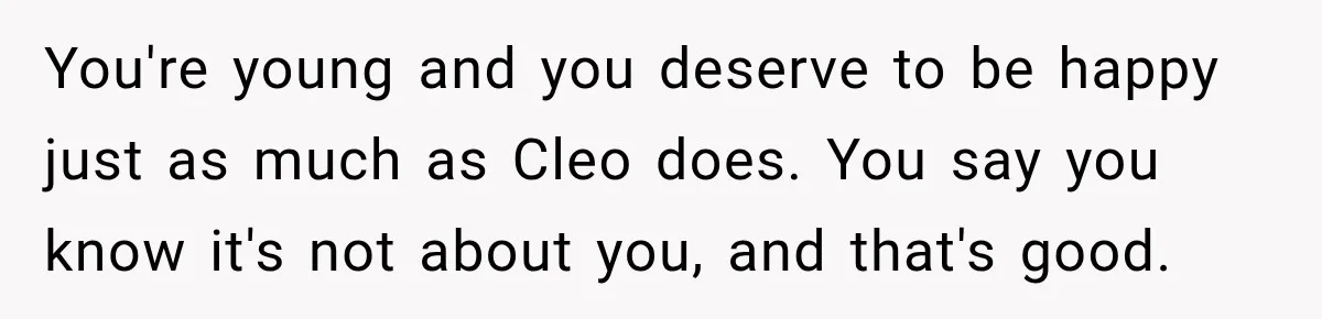 You're young and you deserve to be happy just as much as Cleo does. You say you know it's not about you, and that's good.