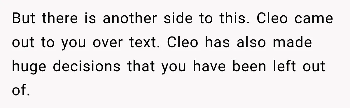 But there is another side to this. Cleo came out to you over text. Cleo has also made huge decisions that you have been left out of.