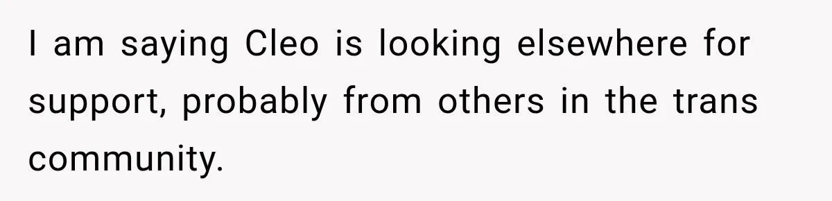 I am saying Cleo is looking elsewhere for support, probably from others in the trans community.