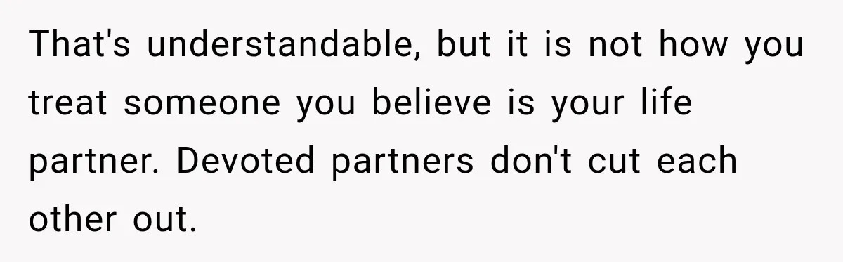 That's understandable, but it is not how you treat someone you believe is your life partner. Devoted partners don't cut each other out.