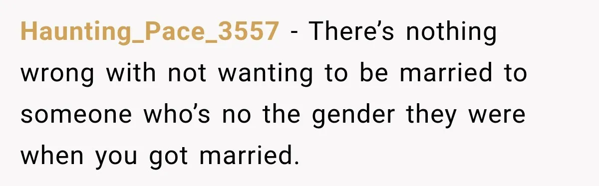 Haunting_Pace_3557 − There’s nothing wrong with not wanting to be married to someone who’s no the gender they were when you got married.
