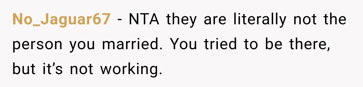 No_Jaguar67 − NTA they are literally not the person you married. You tried to be there, but it’s not working.