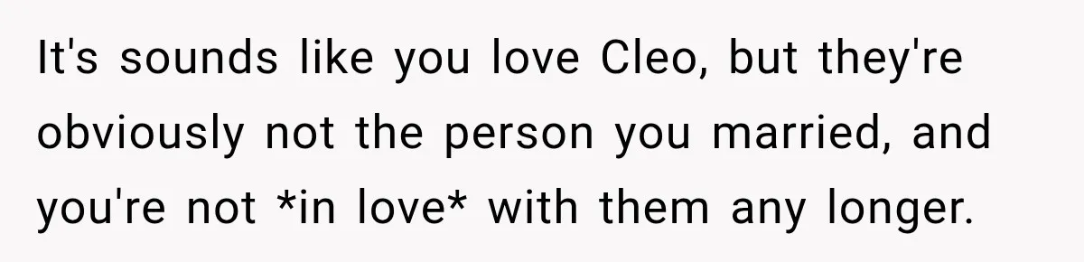 It's sounds like you love Cleo, but they're obviously not the person you married, and you're not *in love* with them any longer.