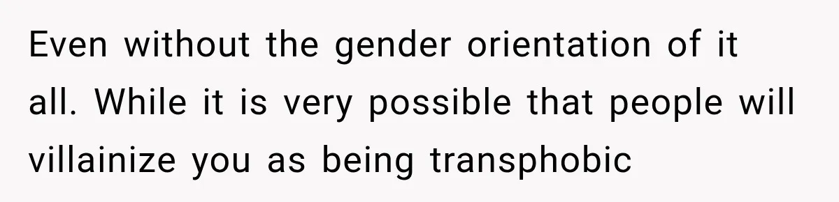 Even without the gender orientation of it all. While it is very possible that people will villainize you as being transphobic