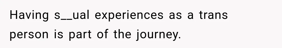 Having s__ual experiences as a trans person is part of the journey.