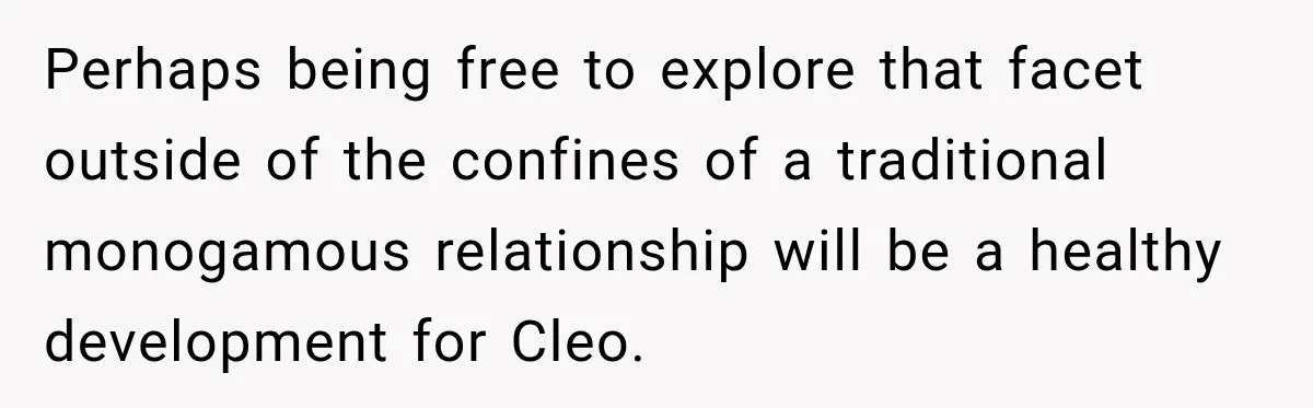 Perhaps being free to explore that facet outside of the confines of a traditional monogamous relationship will be a healthy development for Cleo.
