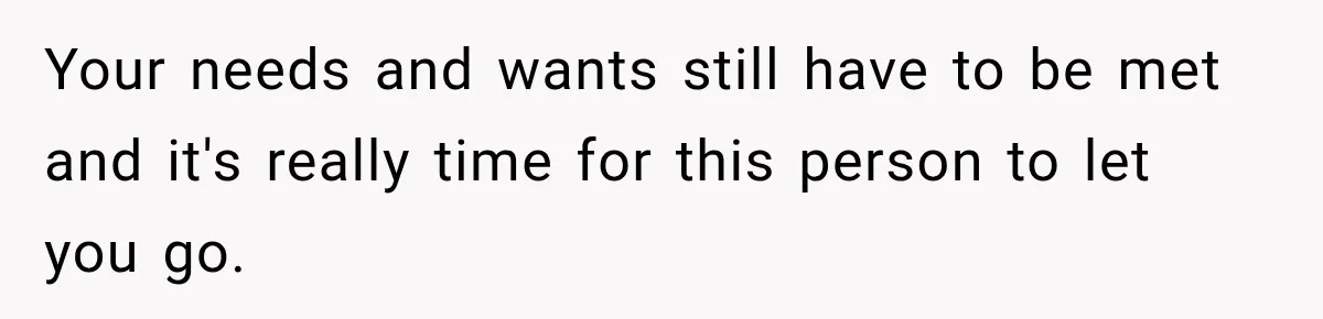 Your needs and wants still have to be met and it's really time for this person to let you go.