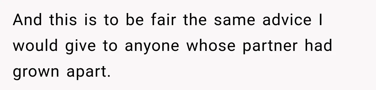 And this is to be fair the same advice I would give to anyone whose partner had grown apart.