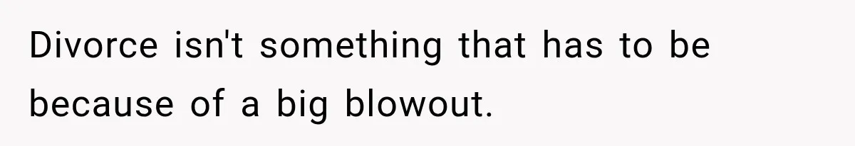 Divorce isn't something that has to be because of a big blowout.