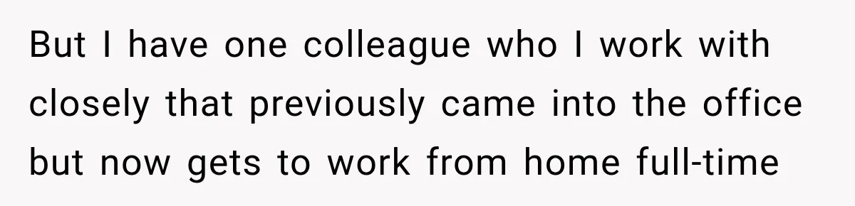 Coworkers Kept Complaining About Her Remote Job Until She Revealed The Heartbreaking Reason But I have one colleague who I work with closely that previously came into the office but now gets to work from home full-time