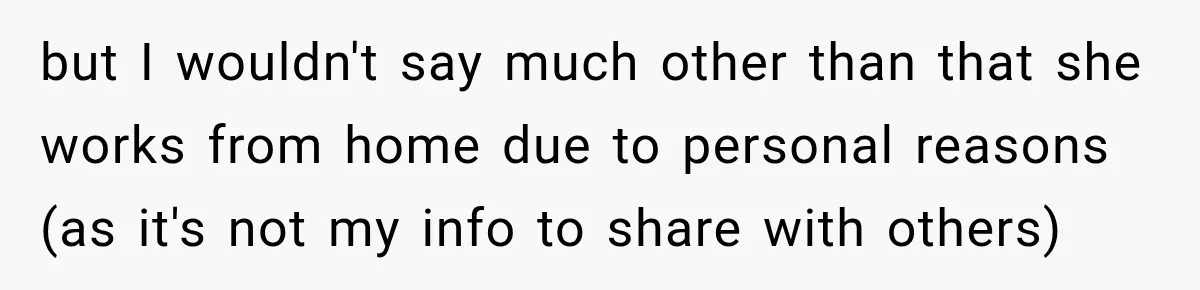 Coworkers Kept Complaining About Her Remote Job Until She Revealed The Heartbreaking Reason but I wouldn't say much other than that she works from home due to personal reasons (as it's not my info to share with others)
