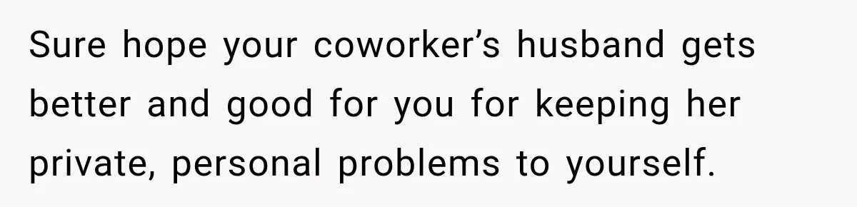 Coworkers Kept Complaining About Her Remote Job Until She Revealed The Heartbreaking Reason Sure hope your coworker’s husband gets better and good for you for keeping her private, personal problems to yourself.