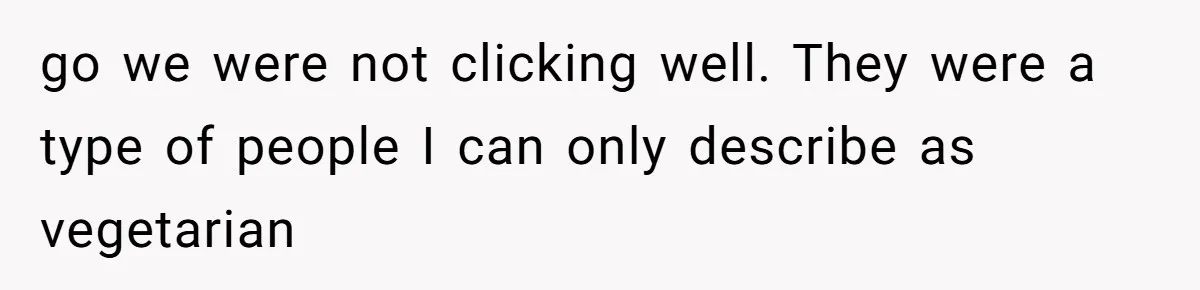 go we were not clicking well. They were a type of people I can only describe as vegetarian