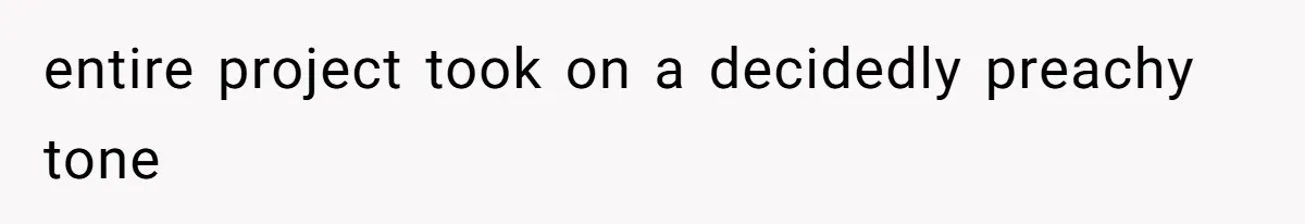 entire project took on a decidedly preachy tone
