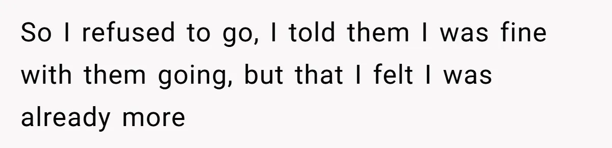 So I refused to go, I told them I was fine with them going, but that I felt I was already more