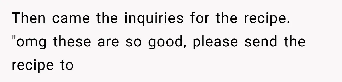 Then came the inquiries for the recipe. "omg these are so good, please send the recipe to