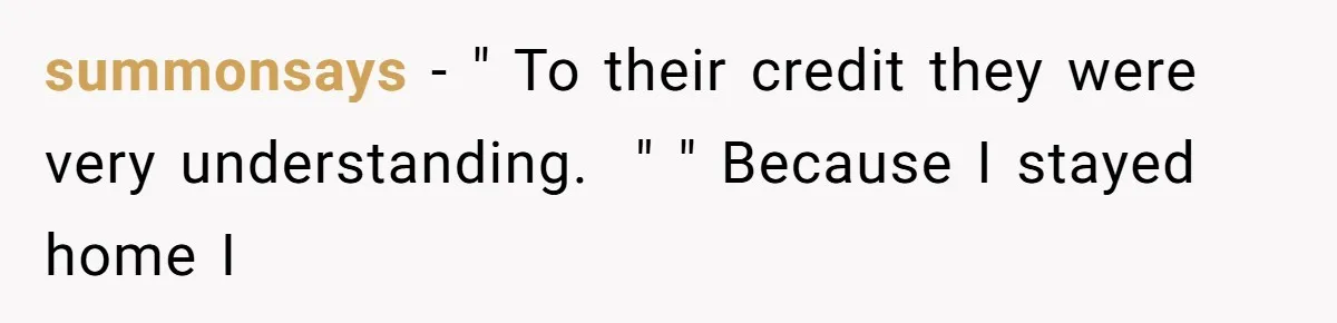 summonsays − " To their credit they were very understanding.  " " Because I stayed home I