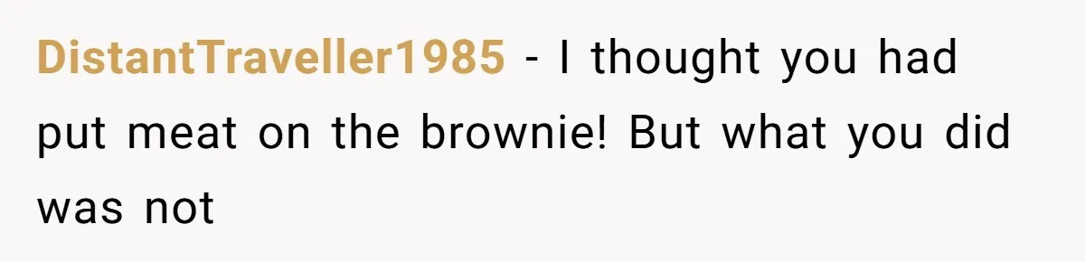 DistantTraveller1985 − I thought you had put meat on the brownie! But what you did was not