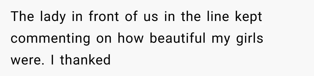 The lady in front of us in the line kept commenting on how beautiful my girls were. I thanked