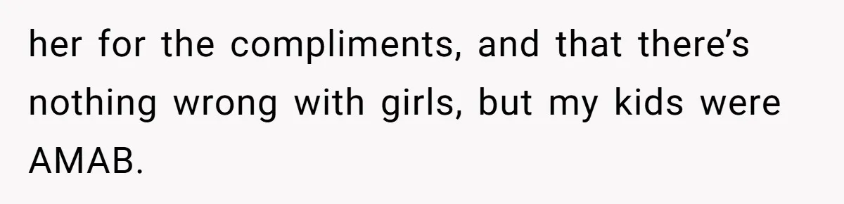 her for the compliments, and that there’s nothing wrong with girls, but my kids were AMAB.