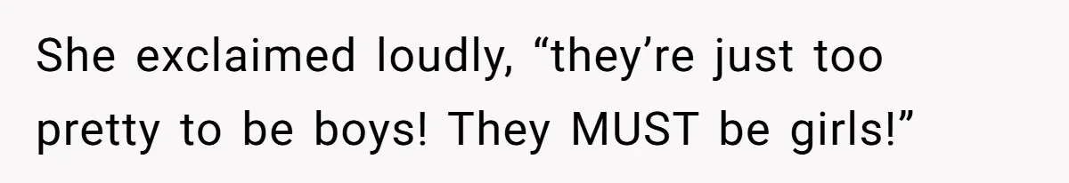 She exclaimed loudly, “they’re just too pretty to be boys! They MUST be girls!”