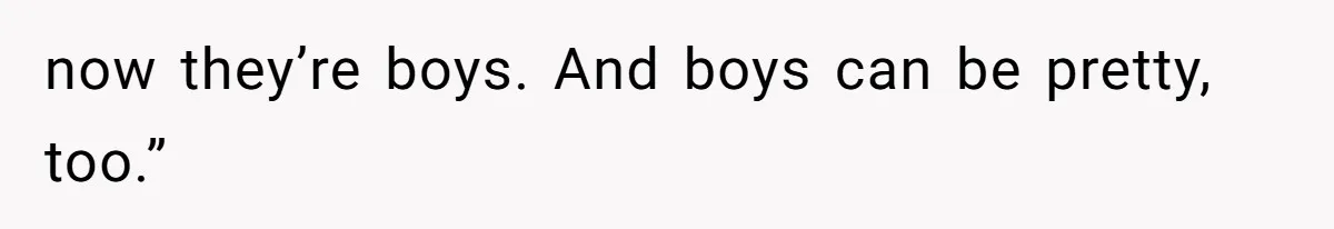 now they’re boys. And boys can be pretty, too.”