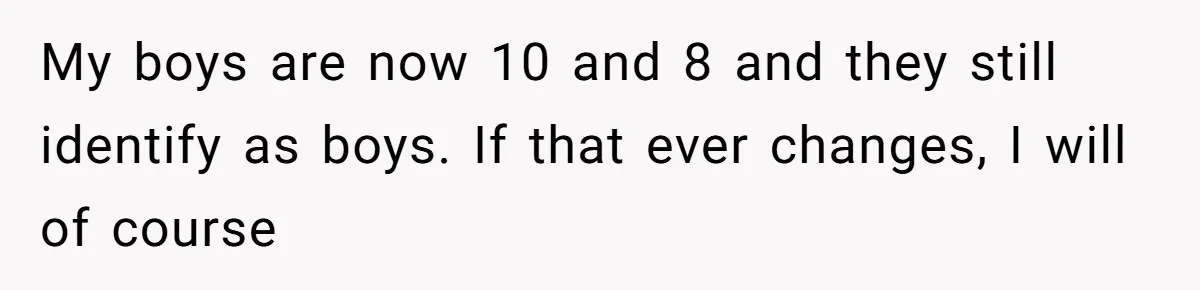 My boys are now 10 and 8 and they still identify as boys. If that ever changes, I will of course