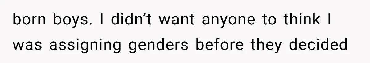 born boys. I didn’t want anyone to think I was assigning genders before they decided