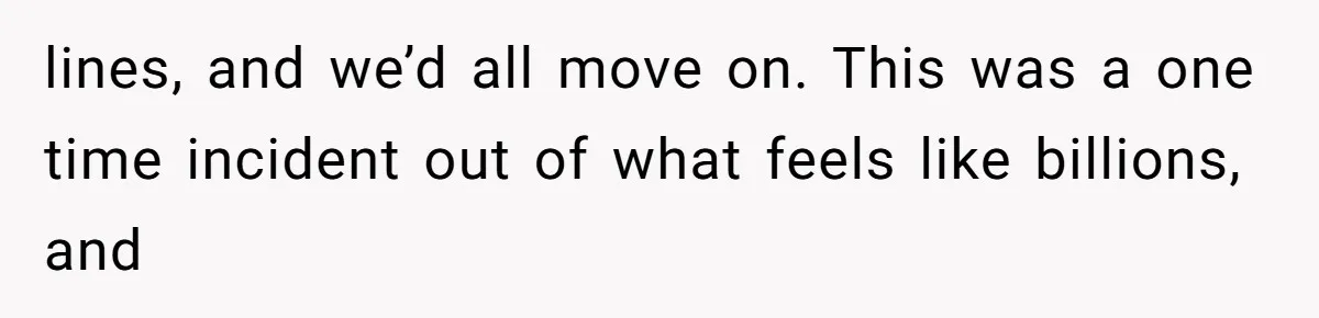lines, and we’d all move on. This was a one time incident out of what feels like billions, and