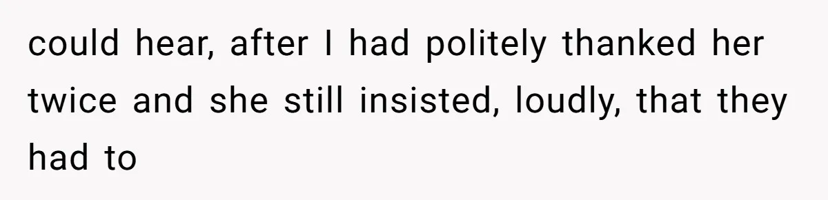 could hear, after I had politely thanked her twice and she still insisted, loudly, that they had to