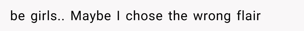 be girls.. Maybe I chose the wrong flair