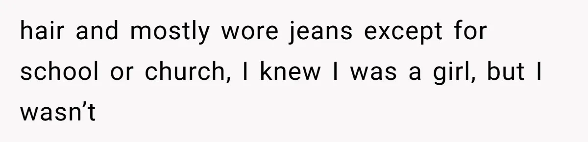 hair and mostly wore jeans except for school or church, I knew I was a girl, but I wasn’t