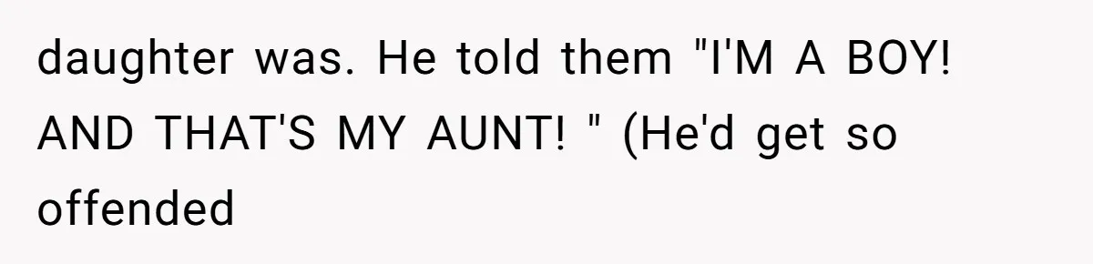 daughter was. He told them "I'M A BOY! AND THAT'S MY AUNT! " (He'd get so offended