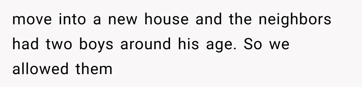 move into a new house and the neighbors had two boys around his age. So we allowed them