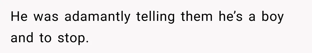 He was adamantly telling them he’s a boy and to stop.
